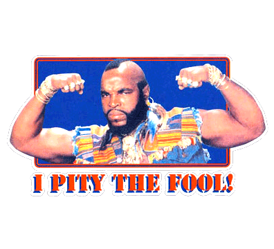 Mr. T pities the fool. I really do.